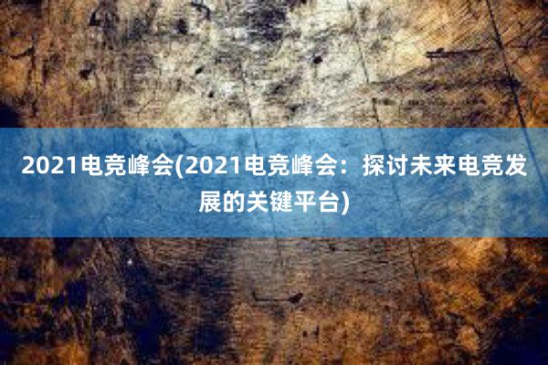 2021电竞峰会(2021电竞峰会：探讨未来电竞发展的关键平台)