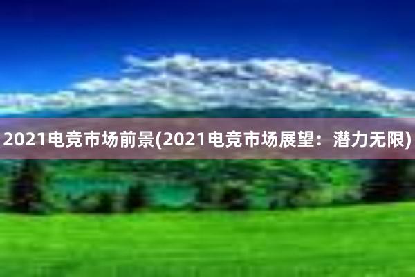 2021电竞市场前景(2021电竞市场展望：潜力无限)