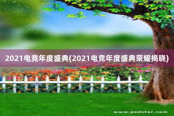 2021电竞年度盛典(2021电竞年度盛典荣耀揭晓)