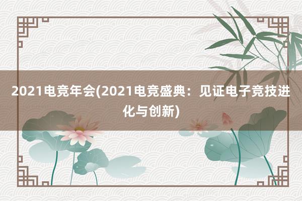 2021电竞年会(2021电竞盛典：见证电子竞技进化与创新)