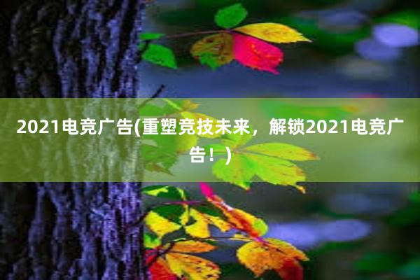 2021电竞广告(重塑竞技未来，解锁2021电竞广告！)