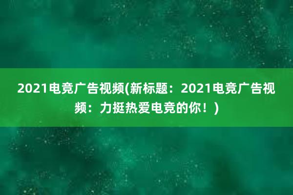 2021电竞广告视频(新标题：2021电竞广告视频：力挺热爱电竞的你！)