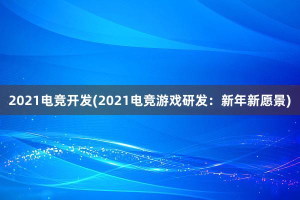 2021电竞开发(2021电竞游戏研发：新年新愿景)