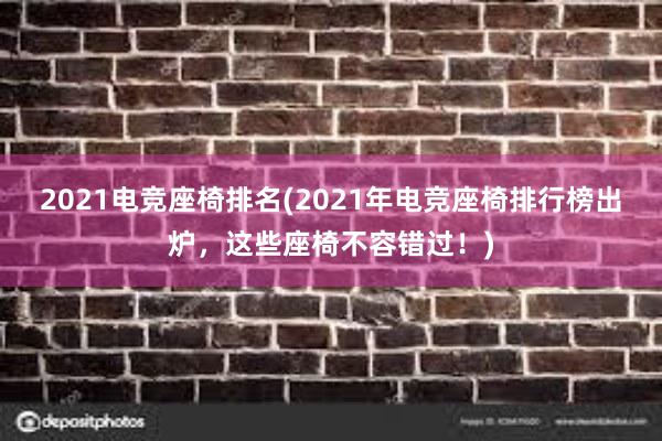 2021电竞座椅排名(2021年电竞座椅排行榜出炉，这些座椅不容错过！)