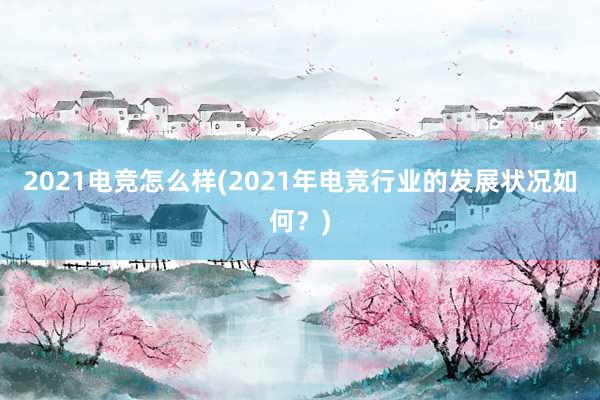 2021电竞怎么样(2021年电竞行业的发展状况如何？)