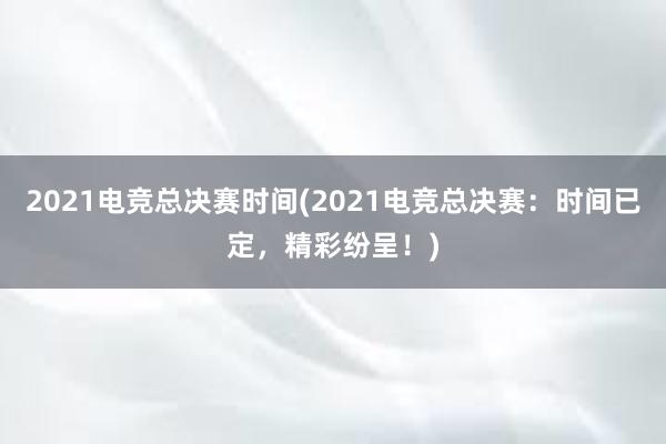 2021电竞总决赛时间(2021电竞总决赛：时间已定，精彩纷呈！)