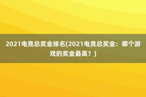 2021电竞总奖金排名(2021电竞总奖金：哪个游戏的奖金最高？)