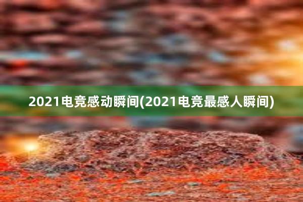 2021电竞感动瞬间(2021电竞最感人瞬间)