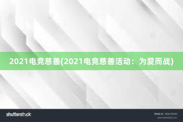 2021电竞慈善(2021电竞慈善活动：为爱而战)