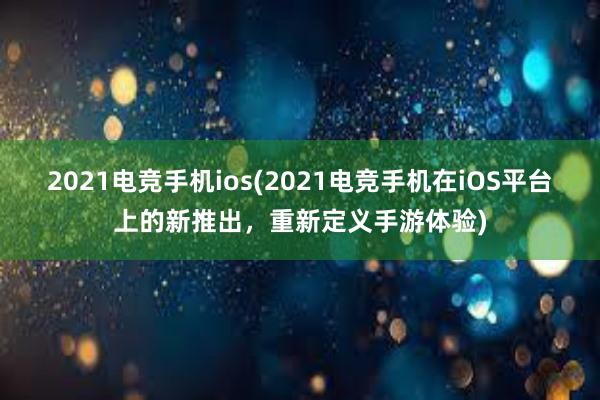 2021电竞手机ios(2021电竞手机在iOS平台上的新推出，重新定义手游体验)