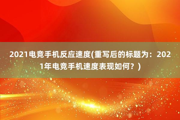 2021电竞手机反应速度(重写后的标题为：2021年电竞手机速度表现如何？)