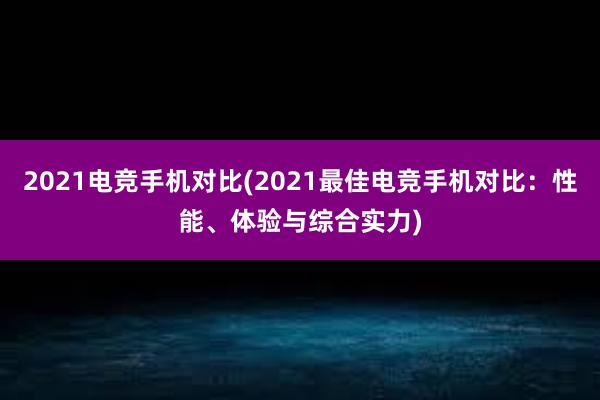 2021电竞手机对比(2021最佳电竞手机对比：性能、体验与综合实力)