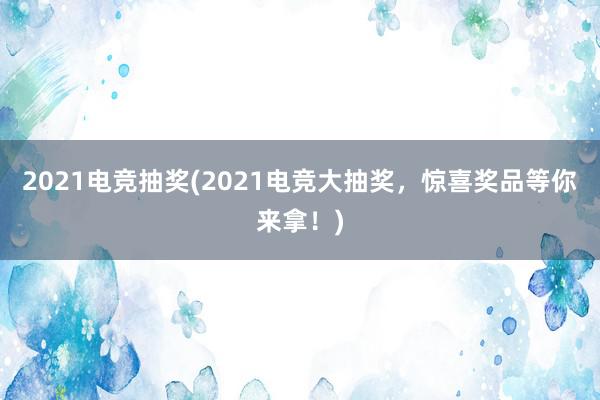 2021电竞抽奖(2021电竞大抽奖，惊喜奖品等你来拿！)