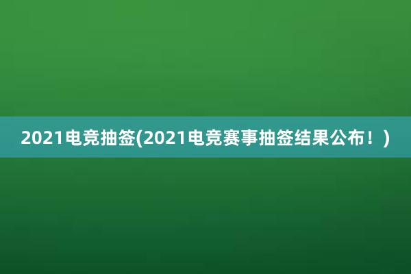 2021电竞抽签(2021电竞赛事抽签结果公布！)