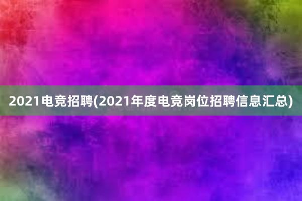 2021电竞招聘(2021年度电竞岗位招聘信息汇总)