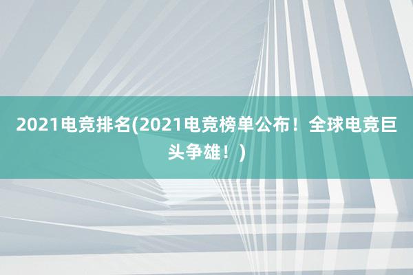 2021电竞排名(2021电竞榜单公布！全球电竞巨头争雄！)