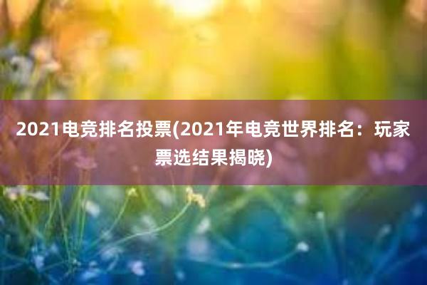 2021电竞排名投票(2021年电竞世界排名：玩家票选结果揭晓)