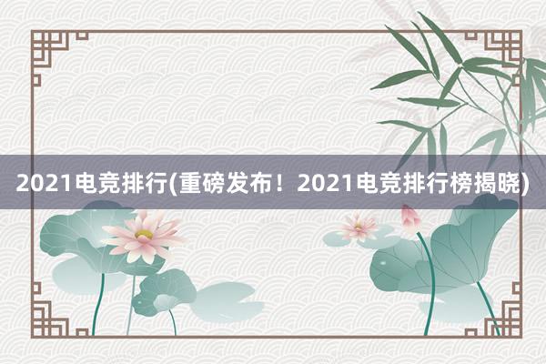 2021电竞排行(重磅发布！2021电竞排行榜揭晓)