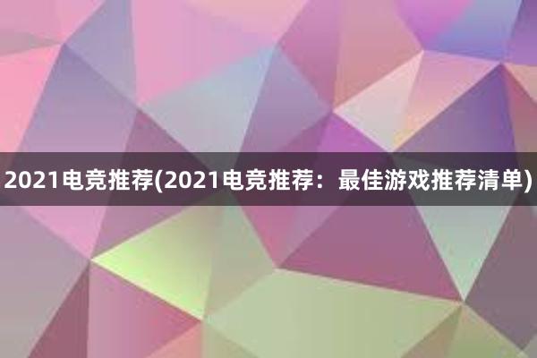 2021电竞推荐(2021电竞推荐：最佳游戏推荐清单)