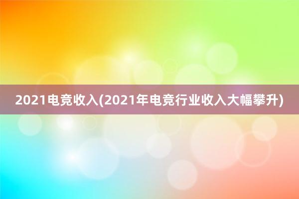 2021电竞收入(2021年电竞行业收入大幅攀升)