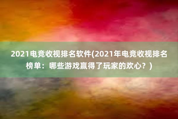 2021电竞收视排名软件(2021年电竞收视排名榜单：哪些游戏赢得了玩家的欢心？)