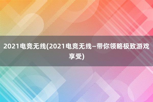 2021电竞无线(2021电竞无线—带你领略极致游戏享受)