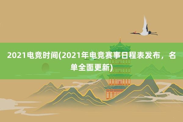 2021电竞时间(2021年电竞赛事日程表发布，名单全面更新)