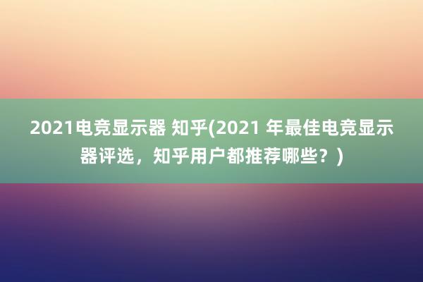 2021电竞显示器 知乎(2021 年最佳电竞显示器评选，知乎用户都推荐哪些？)