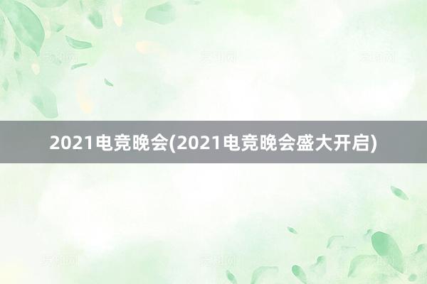 2021电竞晚会(2021电竞晚会盛大开启)