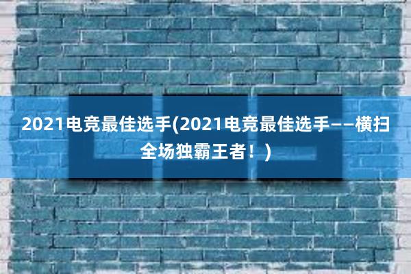 2021电竞最佳选手(2021电竞最佳选手——横扫全场独霸王者！)