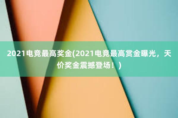 2021电竞最高奖金(2021电竞最高赏金曝光，天价奖金震撼登场！)