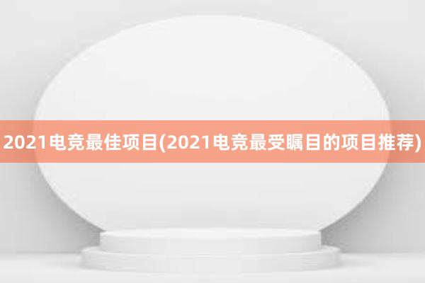 2021电竞最佳项目(2021电竞最受瞩目的项目推荐)