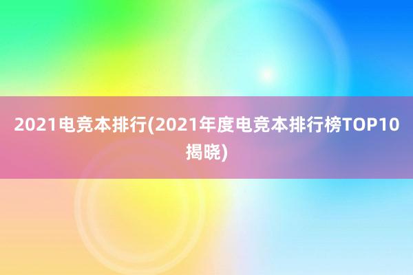 2021电竞本排行(2021年度电竞本排行榜TOP10揭晓)