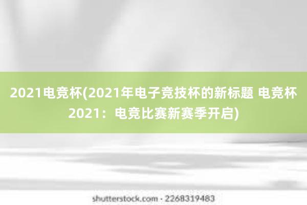 2021电竞杯(2021年电子竞技杯的新标题 电竞杯2021：电竞比赛新赛季开启)