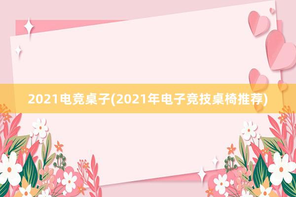 2021电竞桌子(2021年电子竞技桌椅推荐)