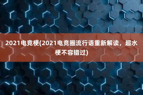 2021电竞梗(2021电竞圈流行语重新解读，超水梗不容错过)