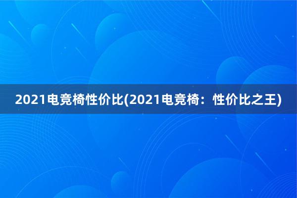 2021电竞椅性价比(2021电竞椅：性价比之王)