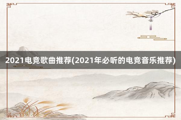 2021电竞歌曲推荐(2021年必听的电竞音乐推荐)