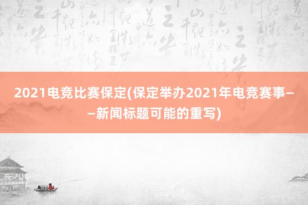 2021电竞比赛保定(保定举办2021年电竞赛事——新闻标题可能的重写)