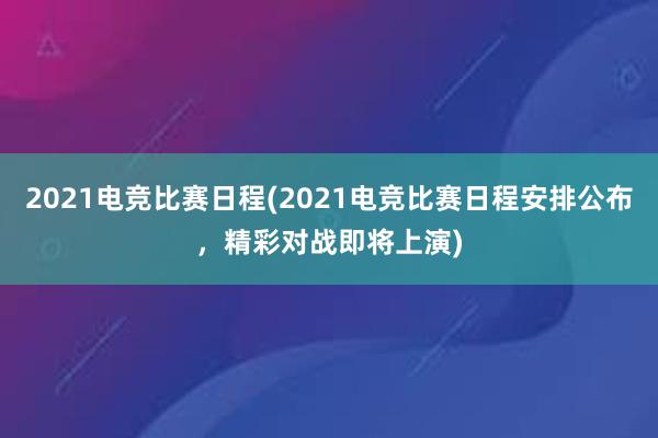 2021电竞比赛日程(2021电竞比赛日程安排公布，精彩对战即将上演)