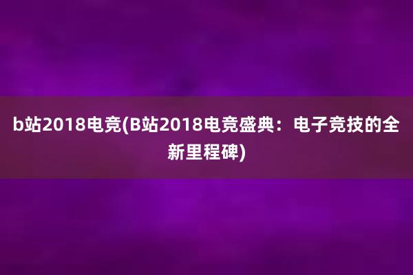 b站2018电竞(B站2018电竞盛典：电子竞技的全新里程碑)