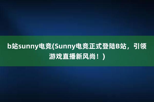 b站sunny电竞(Sunny电竞正式登陆B站，引领游戏直播新风尚！)