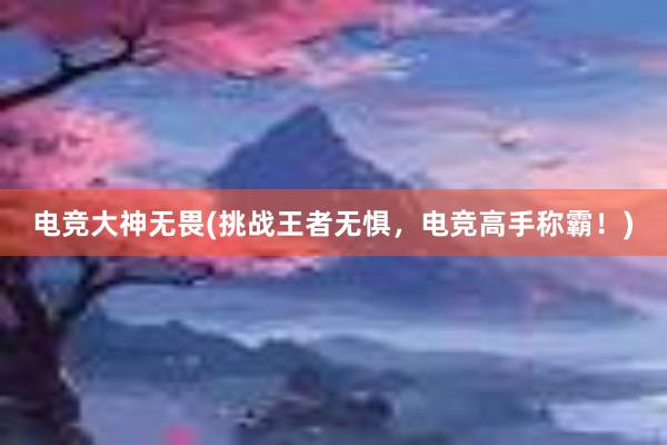 电竞大神无畏(挑战王者无惧，电竞高手称霸！)