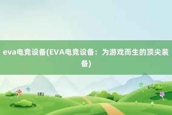 eva电竞设备(EVA电竞设备：为游戏而生的顶尖装备)