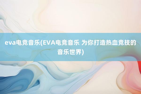 eva电竞音乐(EVA电竞音乐 为你打造热血竞技的音乐世界)