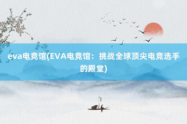 eva电竞馆(EVA电竞馆：挑战全球顶尖电竞选手的殿堂)