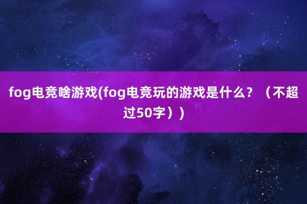 fog电竞啥游戏(fog电竞玩的游戏是什么？（不超过50字）)