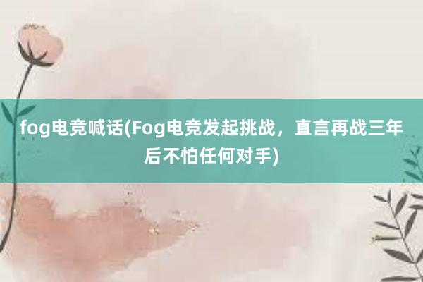 fog电竞喊话(Fog电竞发起挑战，直言再战三年后不怕任何对手)