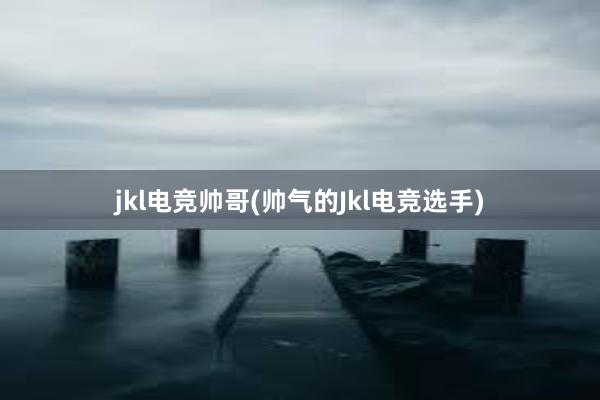 jkl电竞帅哥(帅气的Jkl电竞选手)