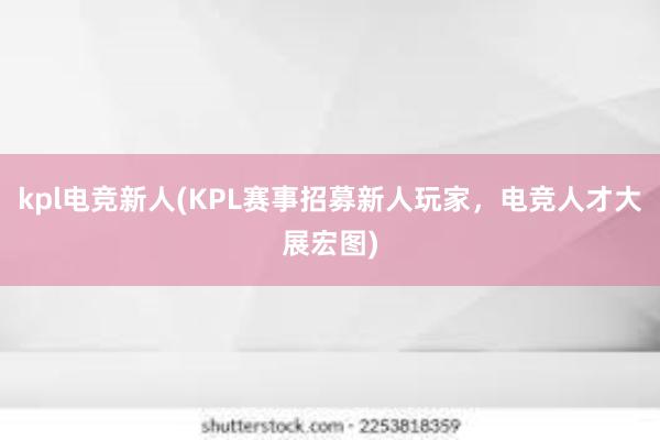 kpl电竞新人(KPL赛事招募新人玩家，电竞人才大展宏图)